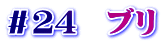 ＃２４　ブリ