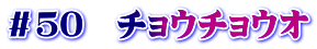 ＃５０　チョウチョウオ