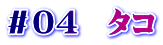 ＃０４　タコ