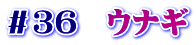 ＃３６　ウナギ