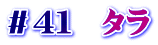＃４１　タラ